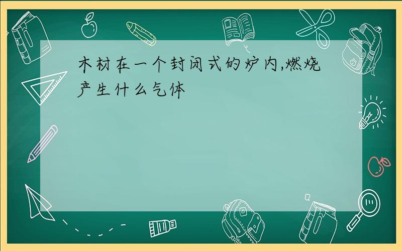 木材在一个封闭式的炉内,燃烧产生什么气体