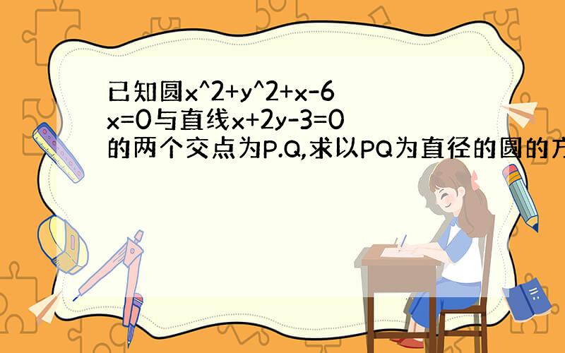 已知圆x^2+y^2+x-6x=0与直线x+2y-3=0的两个交点为P.Q,求以PQ为直径的圆的方程