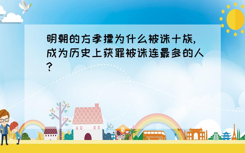 明朝的方孝儒为什么被诛十族,成为历史上获罪被诛连最多的人?