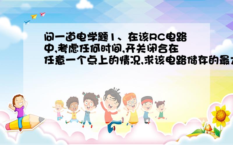 问一道电学题1、在该RC电路中,考虑任何时间,开关闭合在任意一个点上的情况,求该电路储存的最大能量是多少焦?我已经求了最