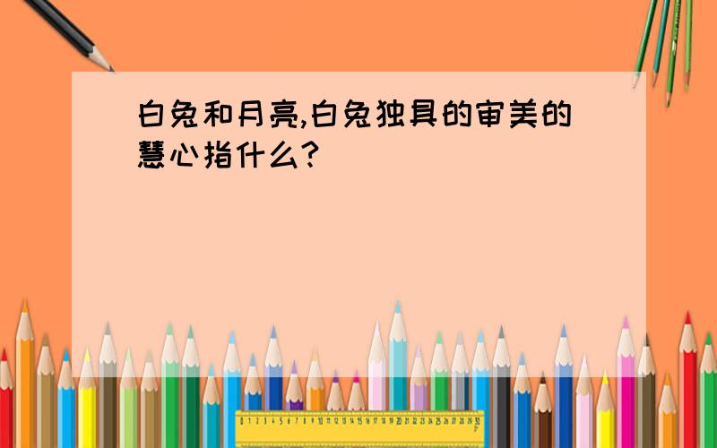 白兔和月亮,白兔独具的审美的慧心指什么?