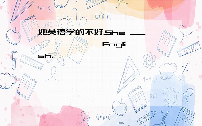 她英语学的不好.She ____ __ ___English.