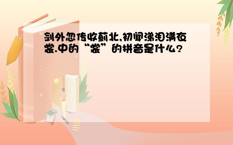 剑外忽传收蓟北,初闻涕泪满衣裳.中的“裳”的拼音是什么?