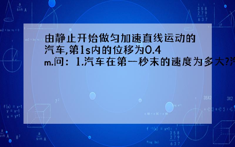 由静止开始做匀加速直线运动的汽车,第1s内的位移为0.4m.问：1.汽车在第一秒末的速度为多大?汽车前2s...