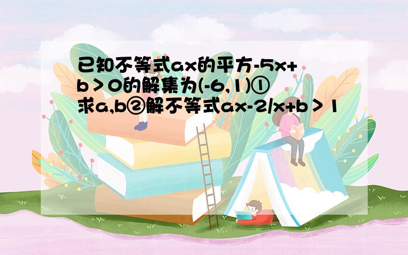 已知不等式ax的平方-5x+b＞0的解集为(-6,1)①求a,b②解不等式ax-2/x+b＞1