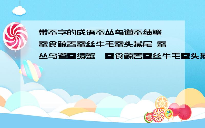 带蚕字的成语蚕丛鸟道蚕绩蟹匡蚕食鲸吞蚕丝牛毛蚕头燕尾 蚕丛鸟道蚕绩蟹匡蚕食鲸吞蚕丝牛毛蚕头燕尾