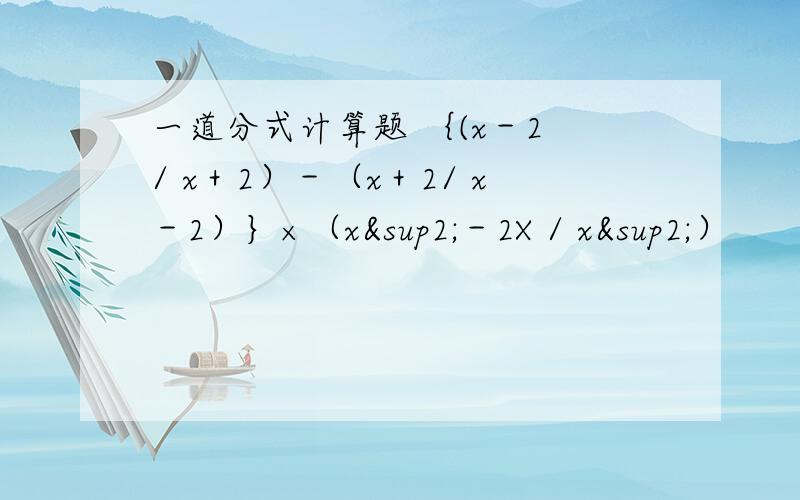 一道分式计算题 ｛(x－2 / x＋2）－（x＋2/ x－2）｝×（x²－2X / x²）