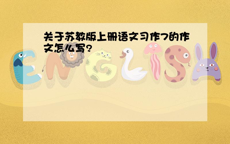 关于苏教版上册语文习作7的作文怎么写?