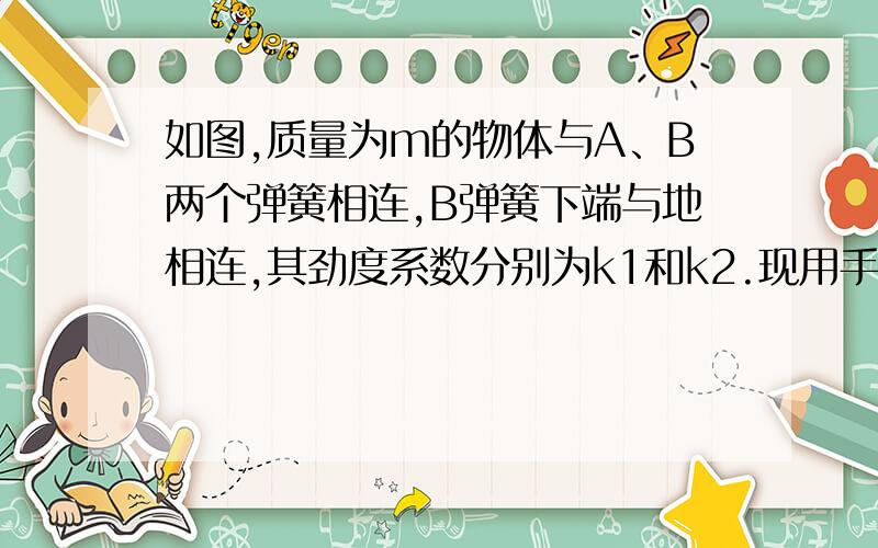 如图,质量为m的物体与A、B两个弹簧相连,B弹簧下端与地相连,其劲度系数分别为k1和k2.现用手拉A的上端,使A缓缓上移