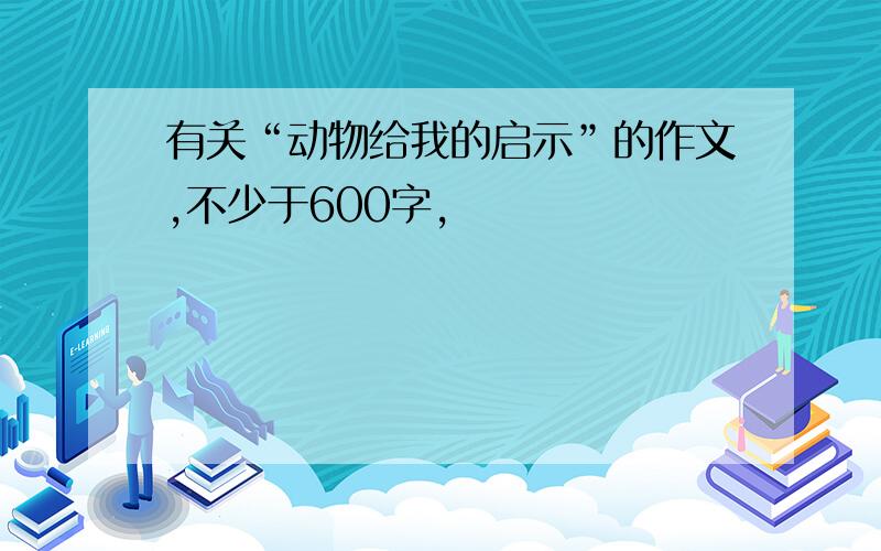 有关“动物给我的启示”的作文,不少于600字,