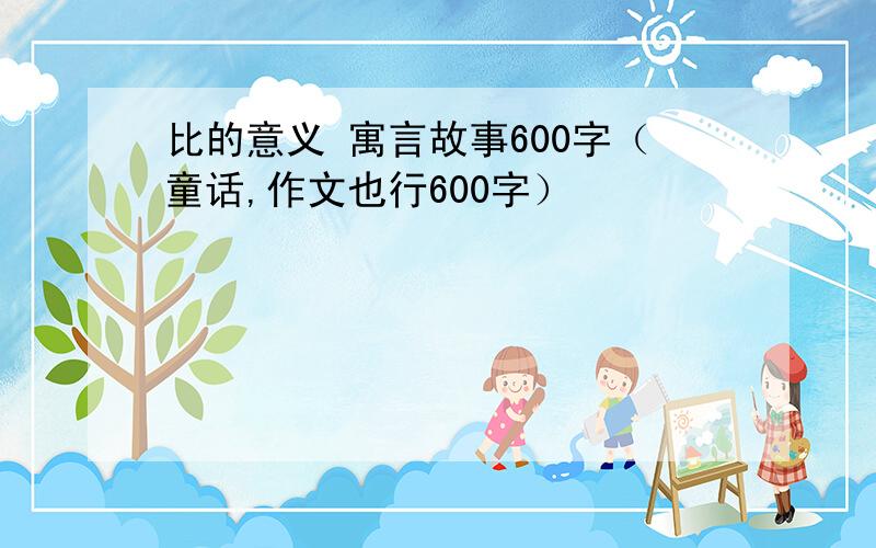 比的意义 寓言故事600字（童话,作文也行600字）