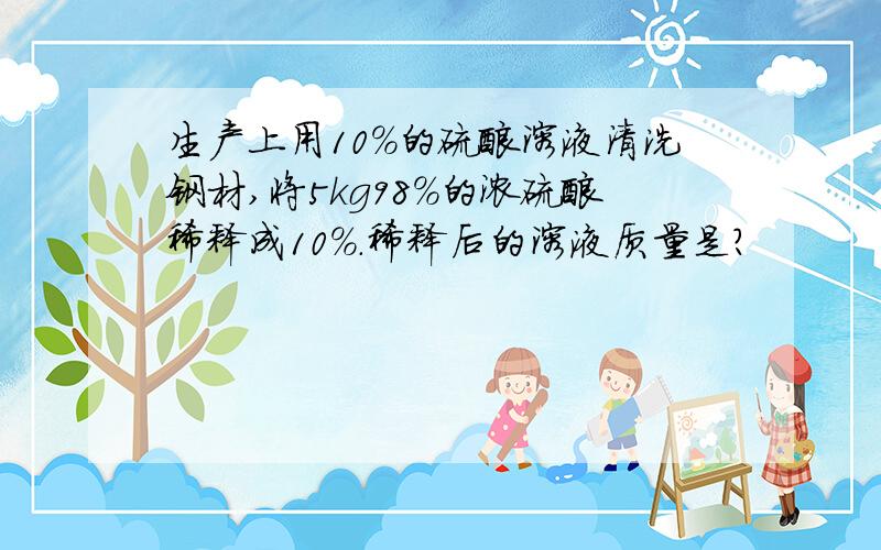 生产上用10%的硫酸溶液清洗钢材,将5kg98%的浓硫酸稀释成10%.稀释后的溶液质量是?