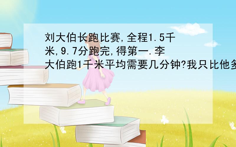 刘大伯长跑比赛,全程1.5千米,9.7分跑完,得第一.李大伯跑1千米平均需要几分钟?我只比他多用了两分钟.