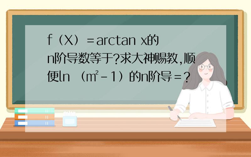 f（X）＝arctan x的n阶导数等于?求大神赐教,顺便ln （㎡－1）的n阶导＝?