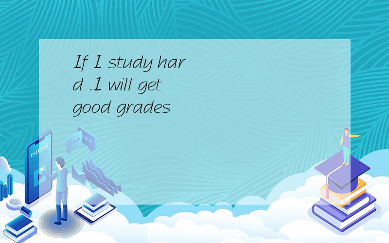 If I study hard .I will get good grades