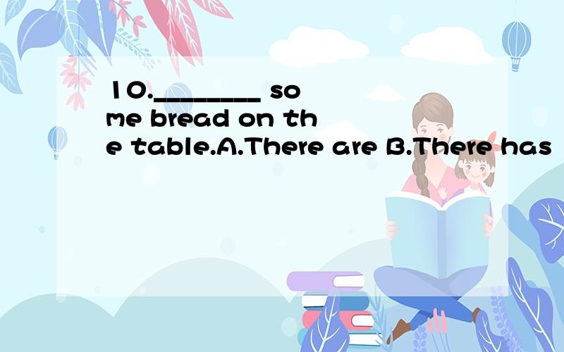 10.________ some bread on the table.A.There are B.There has