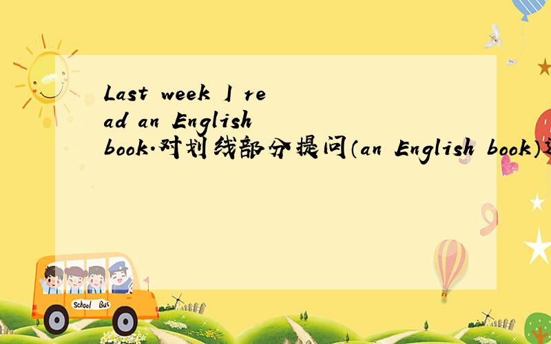 Last week I read an English book.对划线部分提问（an English book）速度啊