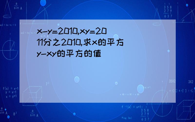 x-y=2010,xy=2011分之2010,求x的平方y-xy的平方的值