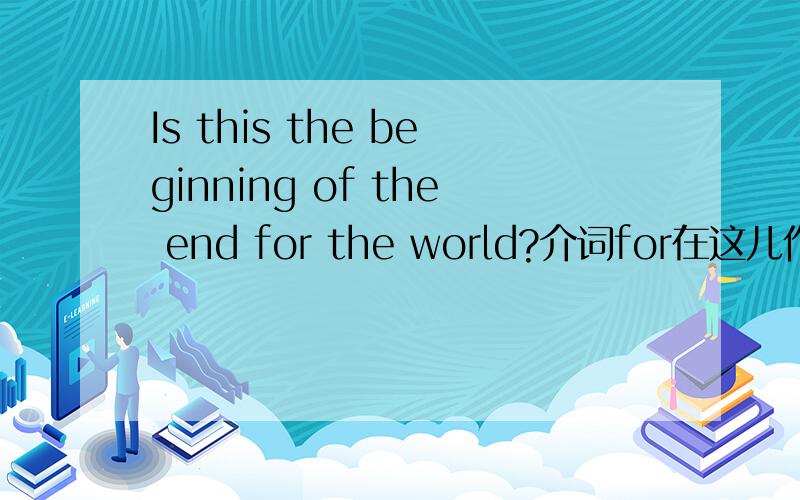 Is this the beginning of the end for the world?介词for在这儿作何解释?