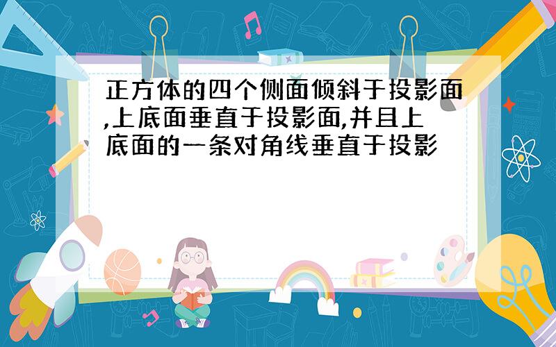 正方体的四个侧面倾斜于投影面,上底面垂直于投影面,并且上底面的一条对角线垂直于投影