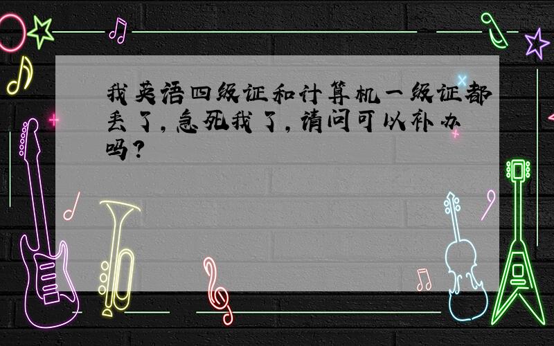 我英语四级证和计算机一级证都丢了,急死我了,请问可以补办吗?