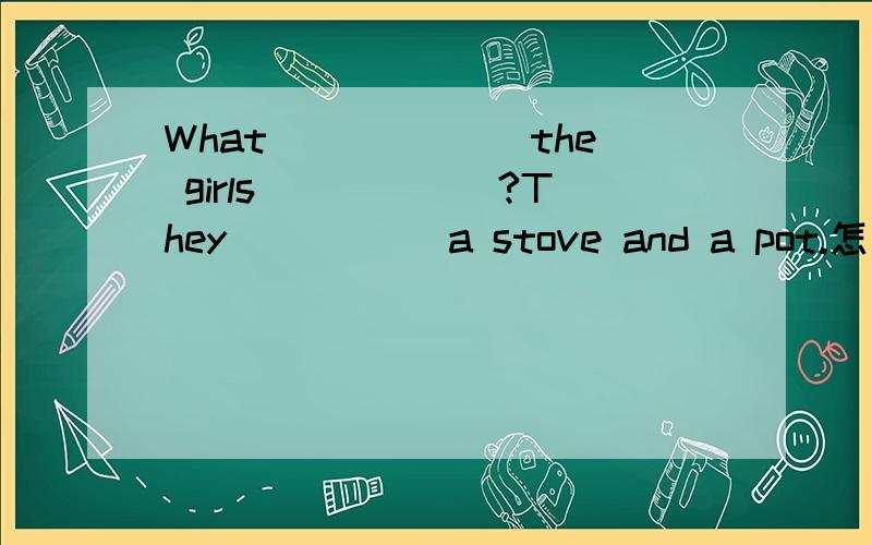 What ______the girls______?They_____ a stove and a pot.怎么写?女