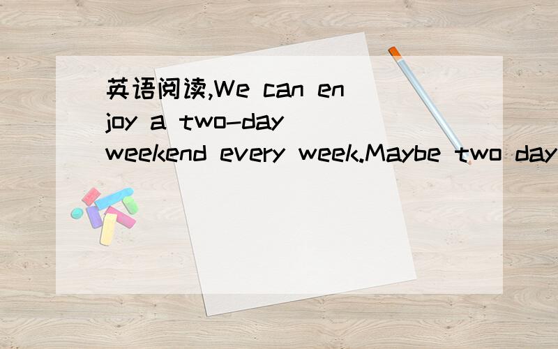 英语阅读,We can enjoy a two-day weekend every week.Maybe two day