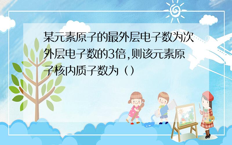 某元素原子的最外层电子数为次外层电子数的3倍,则该元素原子核内质子数为（）