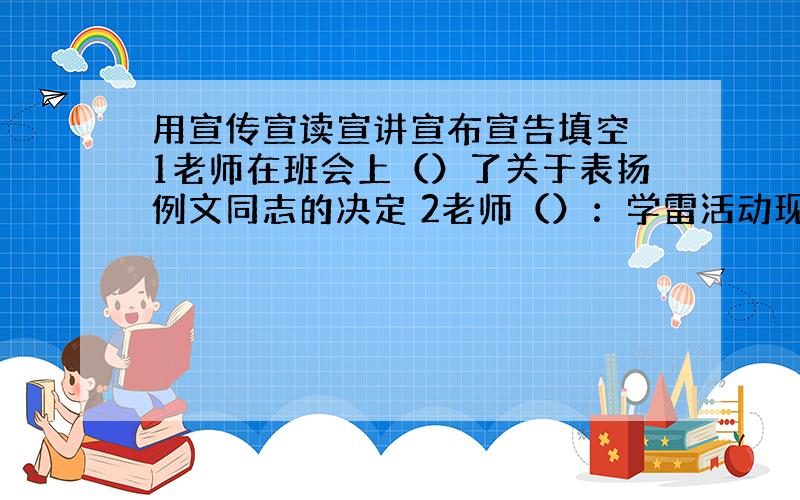 用宣传宣读宣讲宣布宣告填空 1老师在班会上（）了关于表扬例文同志的决定 2老师（）：学雷活动现在开始