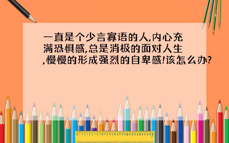 一直是个少言寡语的人,内心充满恐惧感,总是消极的面对人生,慢慢的形成强烈的自卑感!该怎么办?