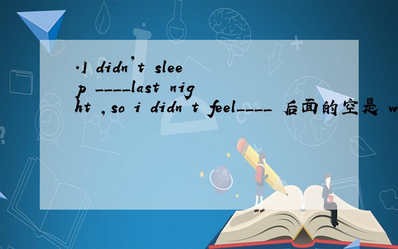 .I didn't sleep ____last night ,so i didn't feel____ 后面的空是 w