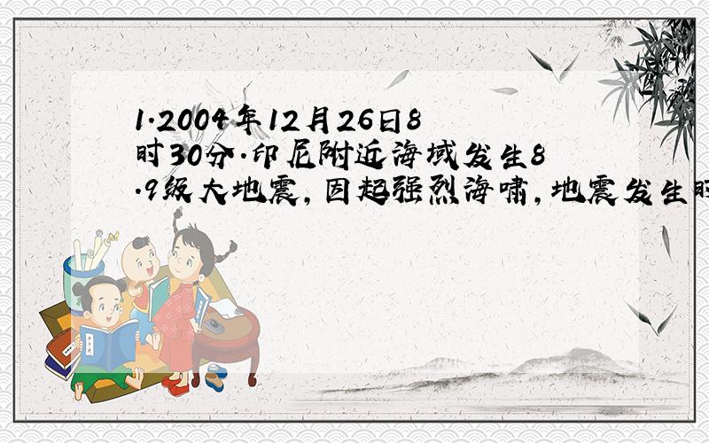 1.2004年12月26日8时30分.印尼附近海域发生8.9级大地震,因起强烈海啸,地震发生时,距震中1500km的马尔