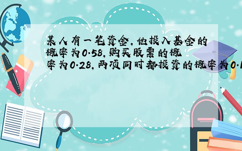 某人有一笔资金,他投入基金的概率为0.58,购买股票的概率为0.28,两项同时都投资的概率为0.19