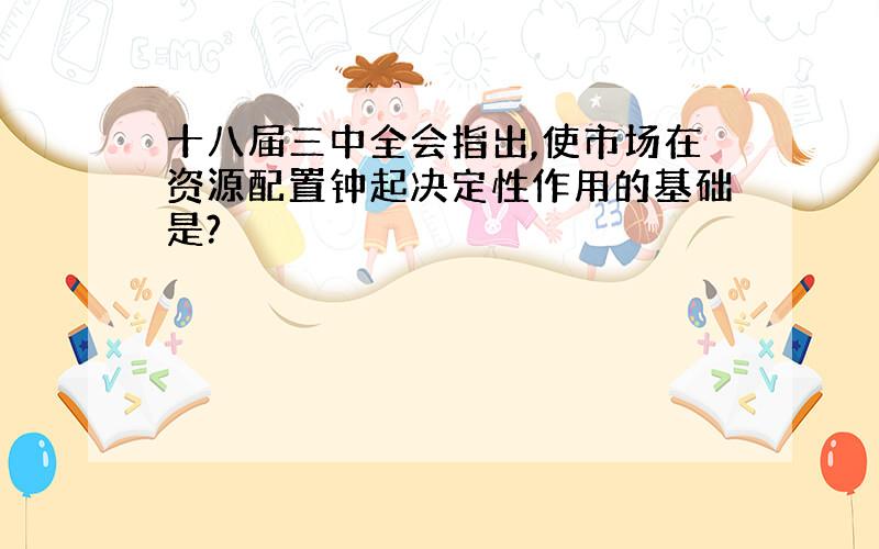 十八届三中全会指出,使市场在资源配置钟起决定性作用的基础是?