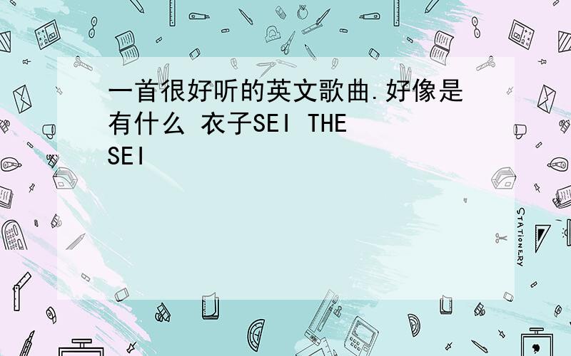 一首很好听的英文歌曲.好像是有什么 衣子SEI THE SEI