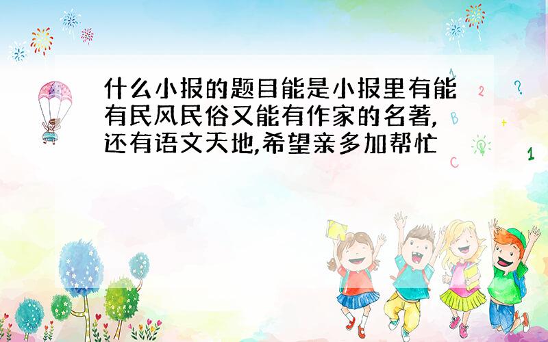 什么小报的题目能是小报里有能有民风民俗又能有作家的名著,还有语文天地,希望亲多加帮忙