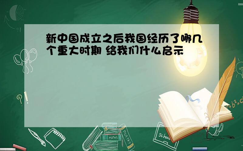 新中国成立之后我国经历了哪几个重大时期 给我们什么启示