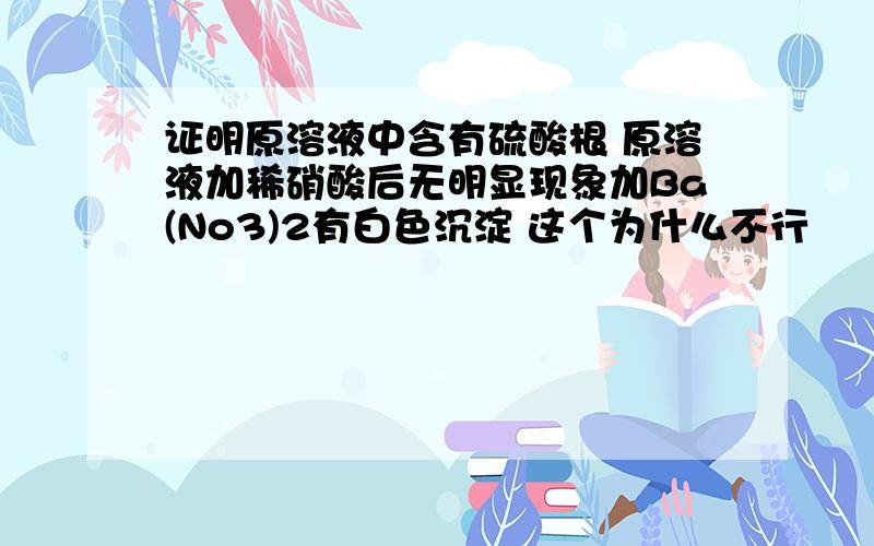 证明原溶液中含有硫酸根 原溶液加稀硝酸后无明显现象加Ba(No3)2有白色沉淀 这个为什么不行