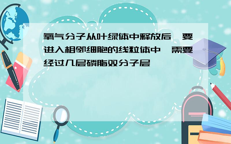 氧气分子从叶绿体中释放后,要进入相邻细胞的线粒体中,需要经过几层磷脂双分子层