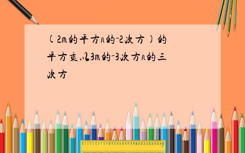 (2m的平方n的-2次方)的平方乘以3m的-3次方n的三次方