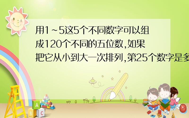 用1~5这5个不同数字可以组成120个不同的五位数,如果把它从小到大一次排列,第25个数字是多少