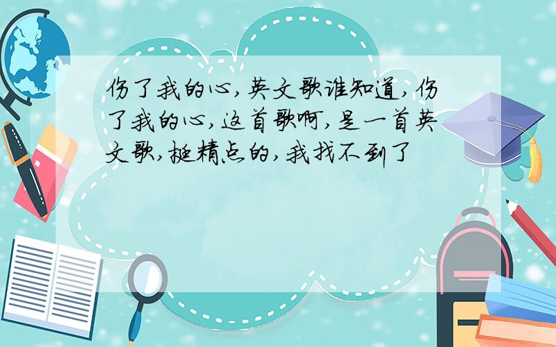 伤了我的心,英文歌谁知道,伤了我的心,这首歌啊,是一首英文歌,挺精点的,我找不到了