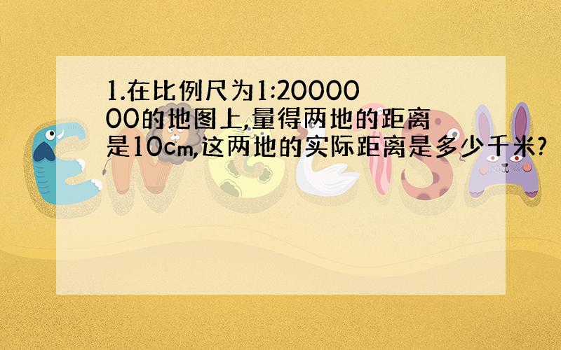 1.在比例尺为1:2000000的地图上,量得两地的距离是10cm,这两地的实际距离是多少千米?