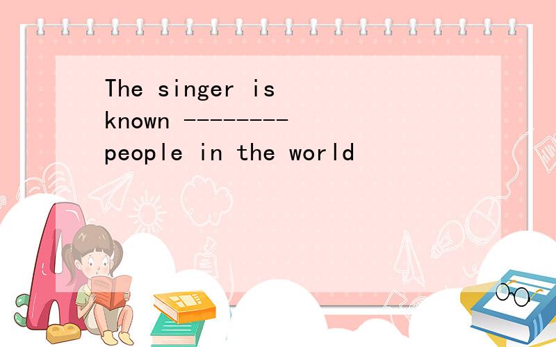 The singer is known --------people in the world