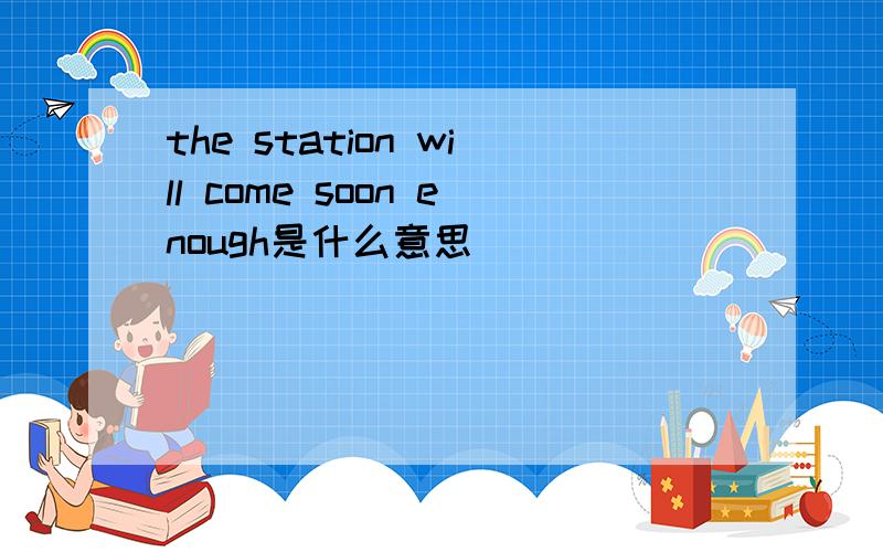 the station will come soon enough是什么意思