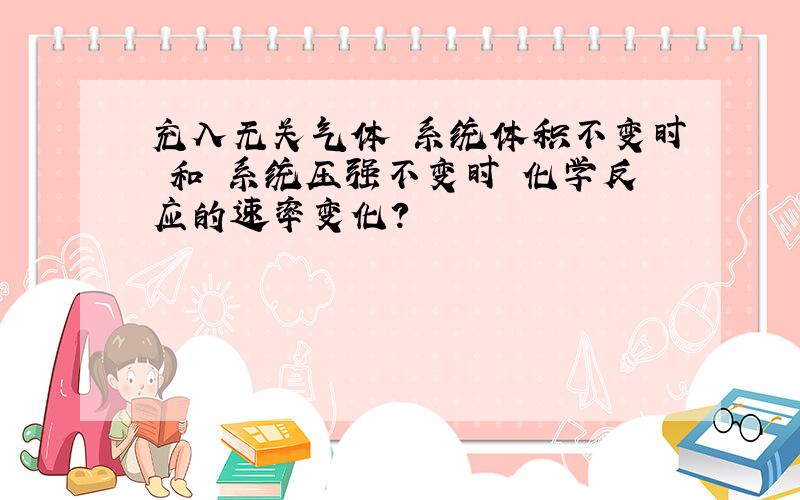 充入无关气体 系统体积不变时 和 系统压强不变时 化学反应的速率变化?