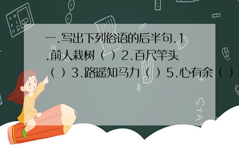 一.写出下列俗语的后半句.1.前人栽树（ ）2.百尺竿头（ ）3.路遥知马力（ ）5.心有余（ ）6.冰冻三尺（ ）