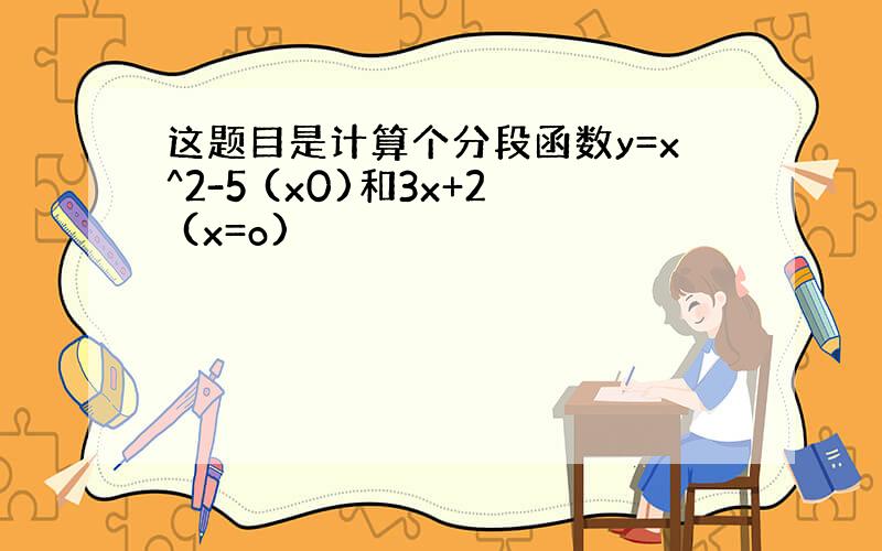 这题目是计算个分段函数y=x^2-5 (x0)和3x+2 (x=o)