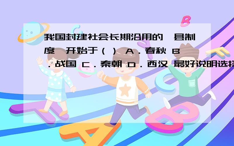 我国封建社会长期沿用的郡县制度,开始于（） A．春秋 B．战国 C．秦朝 D．西汉 最好说明选择的理由是什么