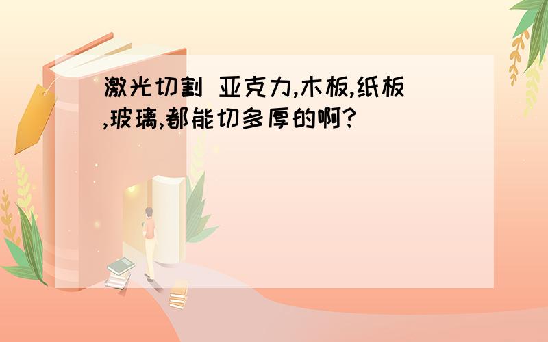 激光切割 亚克力,木板,纸板,玻璃,都能切多厚的啊?